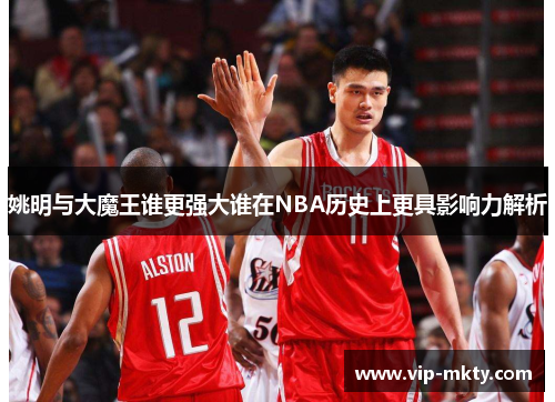 姚明与大魔王谁更强大谁在NBA历史上更具影响力解析