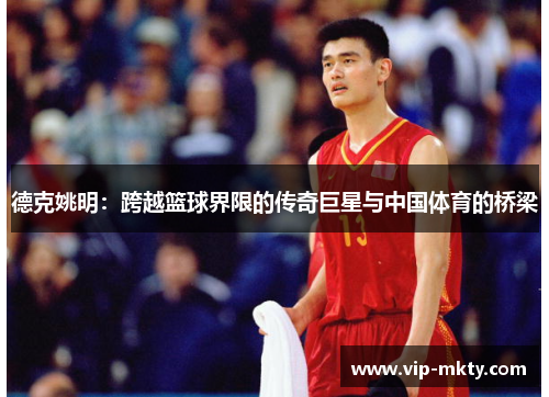 德克姚明：跨越篮球界限的传奇巨星与中国体育的桥梁